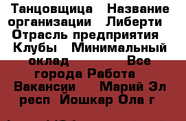 Танцовщица › Название организации ­ Либерти › Отрасль предприятия ­ Клубы › Минимальный оклад ­ 59 000 - Все города Работа » Вакансии   . Марий Эл респ.,Йошкар-Ола г.